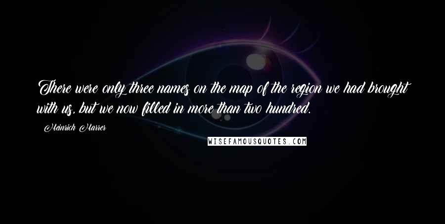 Heinrich Harrer quotes: There were only three names on the map of the region we had brought with us, but we now filled in more than two hundred.
