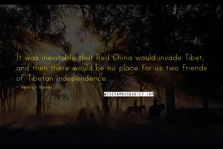 Heinrich Harrer quotes: It was inevitable that Red China would invade Tibet, and then there would be no place for us two friends of Tibetan independence.