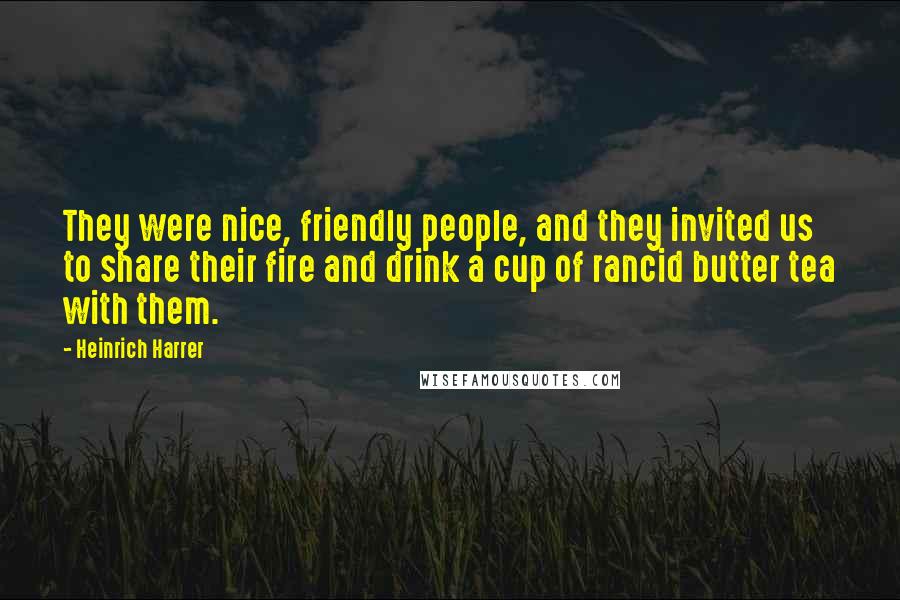 Heinrich Harrer quotes: They were nice, friendly people, and they invited us to share their fire and drink a cup of rancid butter tea with them.