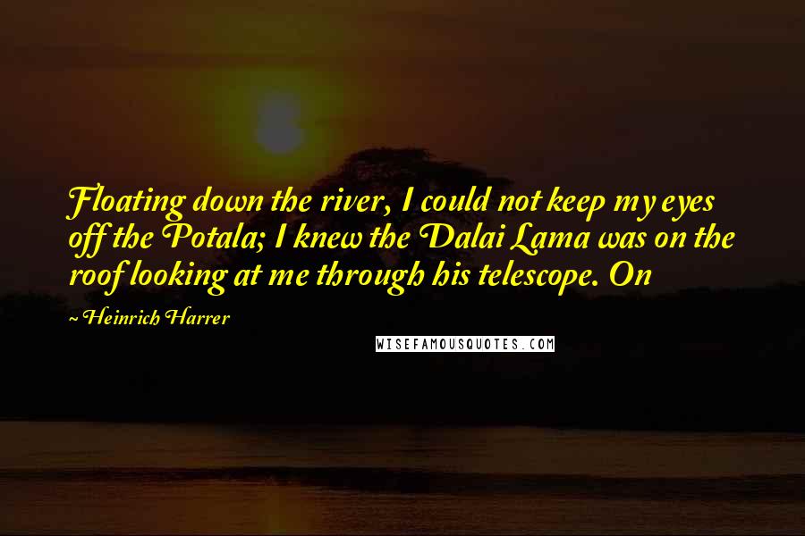 Heinrich Harrer quotes: Floating down the river, I could not keep my eyes off the Potala; I knew the Dalai Lama was on the roof looking at me through his telescope. On