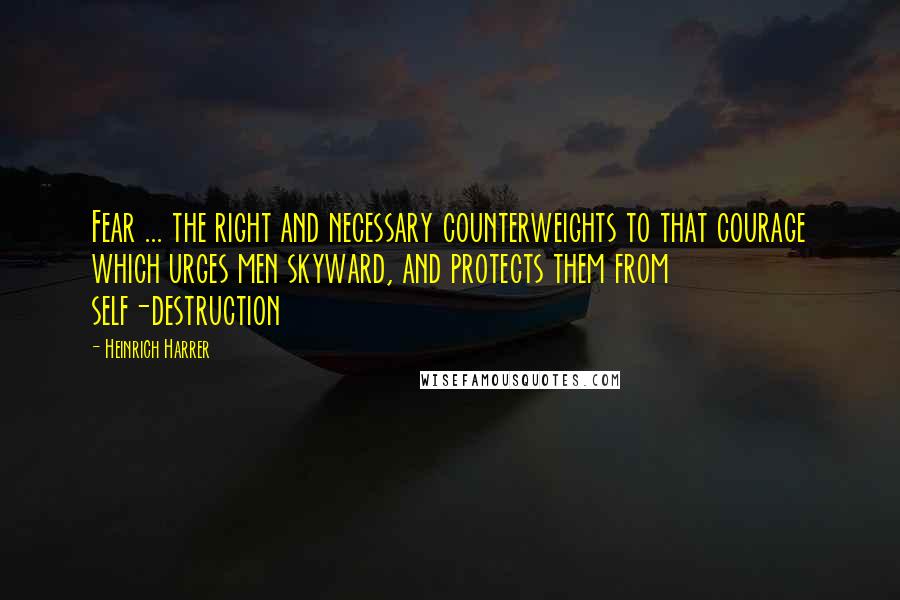 Heinrich Harrer quotes: Fear ... the right and necessary counterweights to that courage which urges men skyward, and protects them from self-destruction