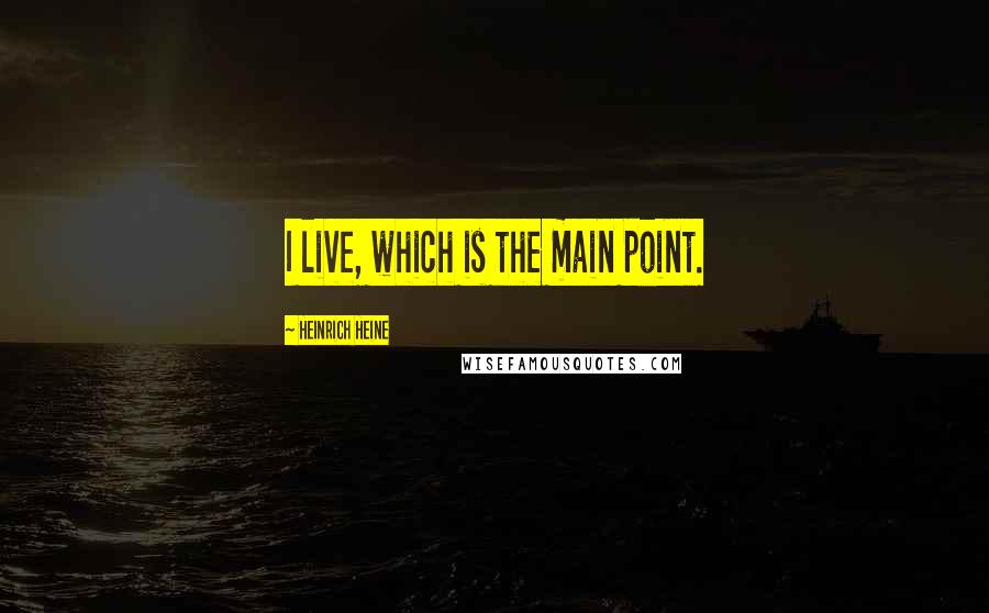 Heinrich Heine quotes: I live, which is the main point.