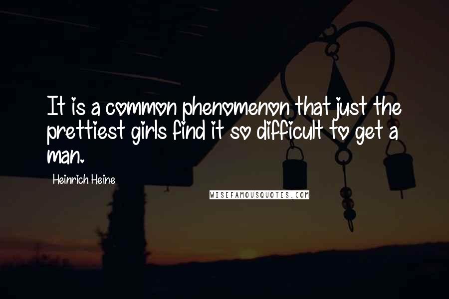 Heinrich Heine quotes: It is a common phenomenon that just the prettiest girls find it so difficult to get a man.
