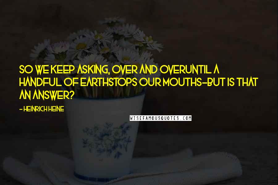Heinrich Heine quotes: So we keep asking, over and overUntil a handful of earthStops our mouths-But is that an answer?