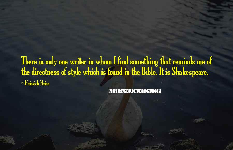 Heinrich Heine quotes: There is only one writer in whom I find something that reminds me of the directness of style which is found in the Bible. It is Shakespeare.