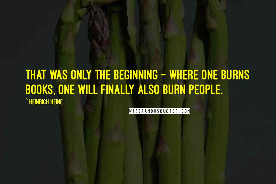 Heinrich Heine quotes: That was only the beginning - where one burns books, one will finally also burn people.