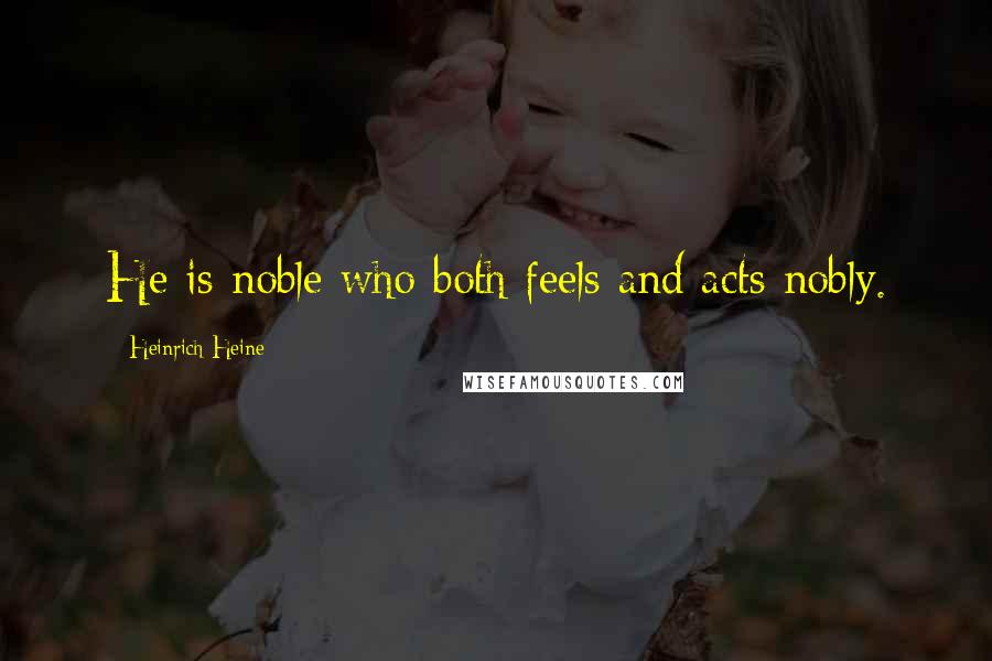 Heinrich Heine quotes: He is noble who both feels and acts nobly.