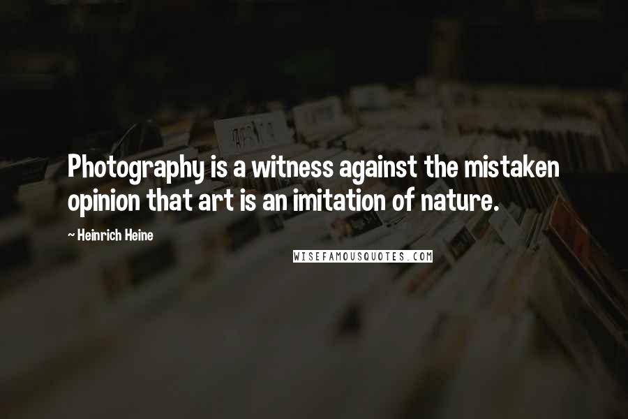 Heinrich Heine quotes: Photography is a witness against the mistaken opinion that art is an imitation of nature.