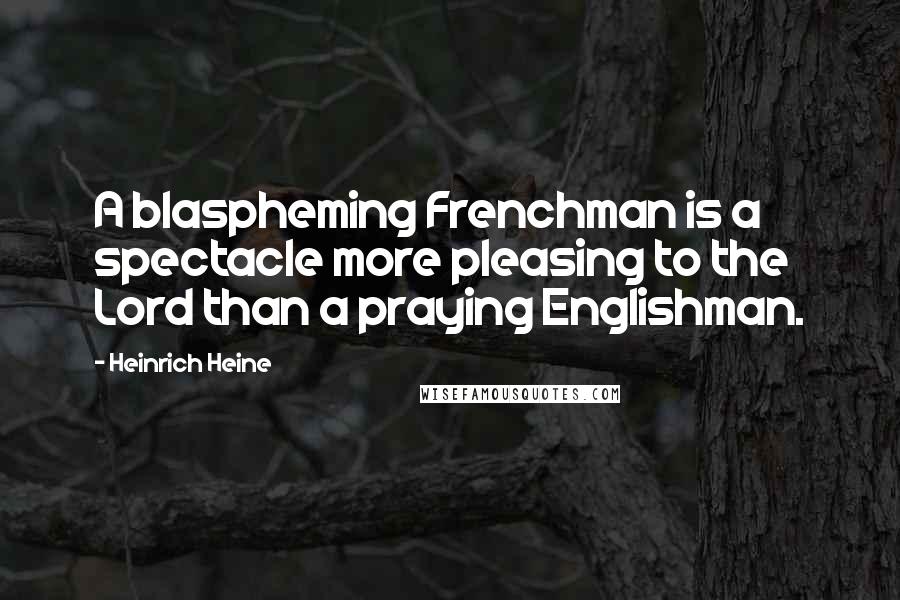 Heinrich Heine quotes: A blaspheming Frenchman is a spectacle more pleasing to the Lord than a praying Englishman.