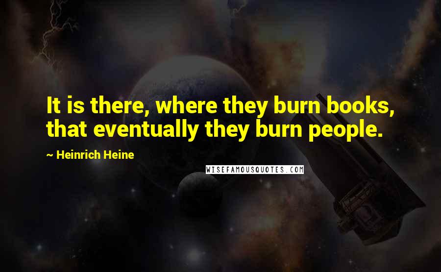 Heinrich Heine quotes: It is there, where they burn books, that eventually they burn people.