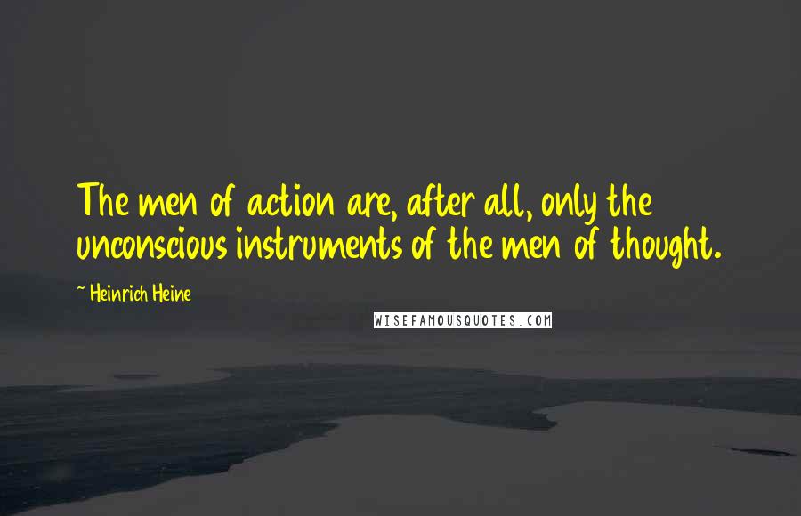 Heinrich Heine quotes: The men of action are, after all, only the unconscious instruments of the men of thought.