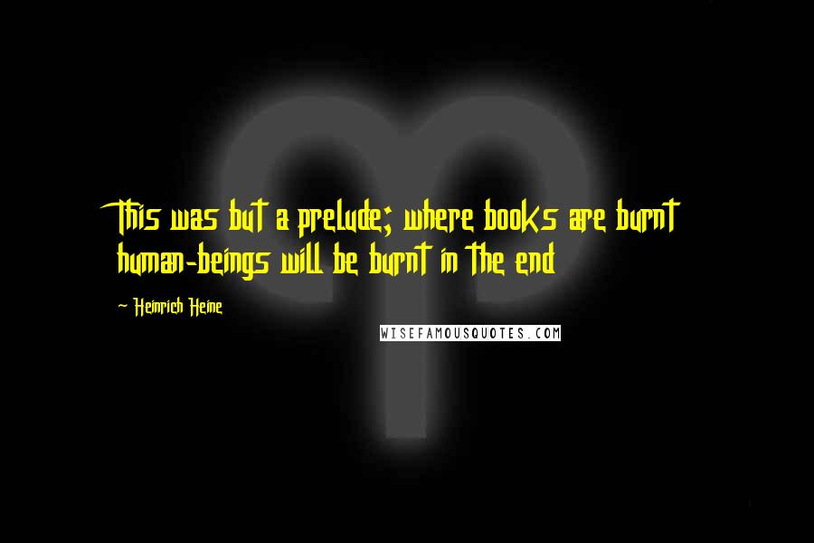 Heinrich Heine quotes: This was but a prelude; where books are burnt human-beings will be burnt in the end