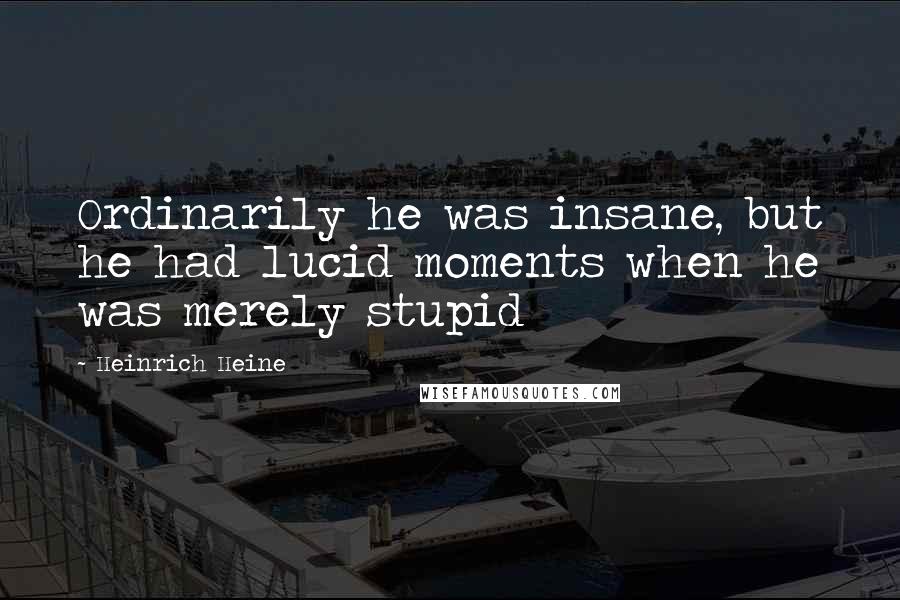Heinrich Heine quotes: Ordinarily he was insane, but he had lucid moments when he was merely stupid