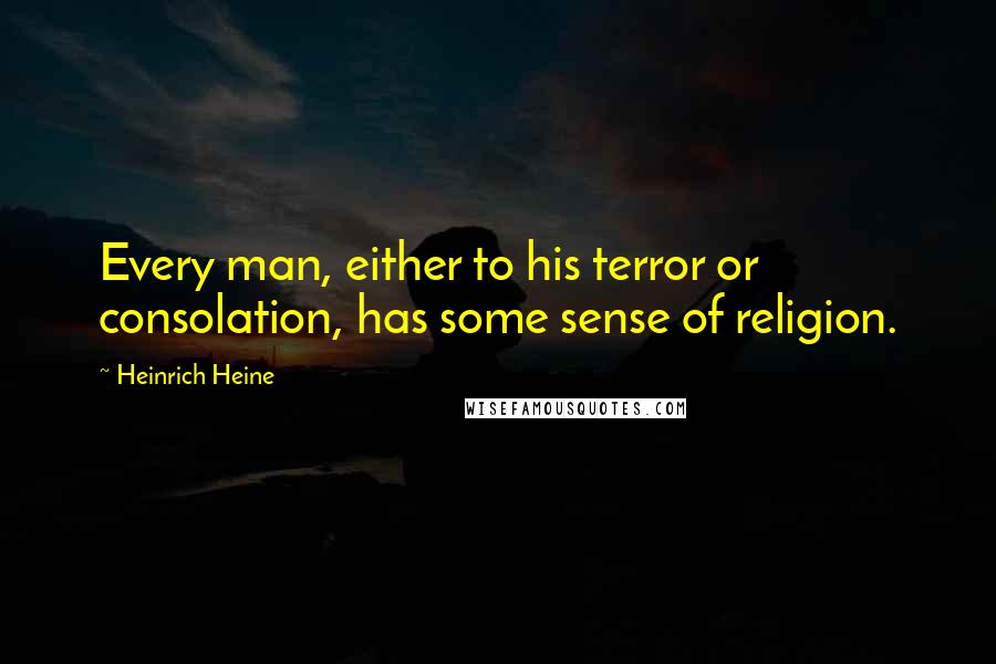 Heinrich Heine quotes: Every man, either to his terror or consolation, has some sense of religion.