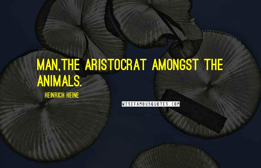 Heinrich Heine quotes: Man,the aristocrat amongst the animals.