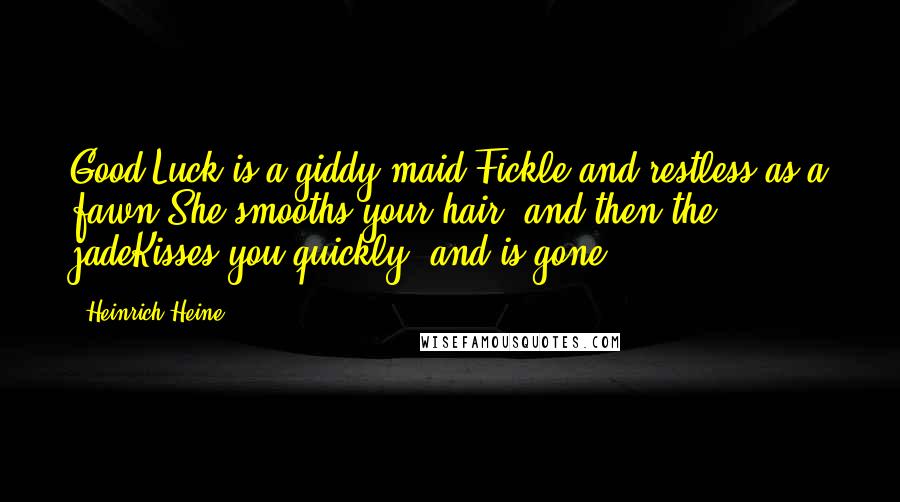 Heinrich Heine quotes: Good Luck is a giddy maid,Fickle and restless as a fawn;She smooths your hair; and then the jadeKisses you quickly, and is gone. Heinrich Heine quotes: Good Luck is a giddy maid,Fickle and restless as a fawn;She smooths your hair; and then the jadeKisses you quickly, and is gone.