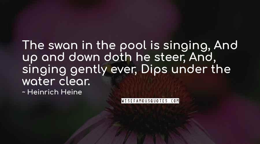 Heinrich Heine quotes: The swan in the pool is singing, And up and down doth he steer, And, singing gently ever, Dips under the water clear. Heinrich Heine quotes: The swan in the pool is singing, And up and down doth he steer, And, singing gently ever, Dips under the water clear.