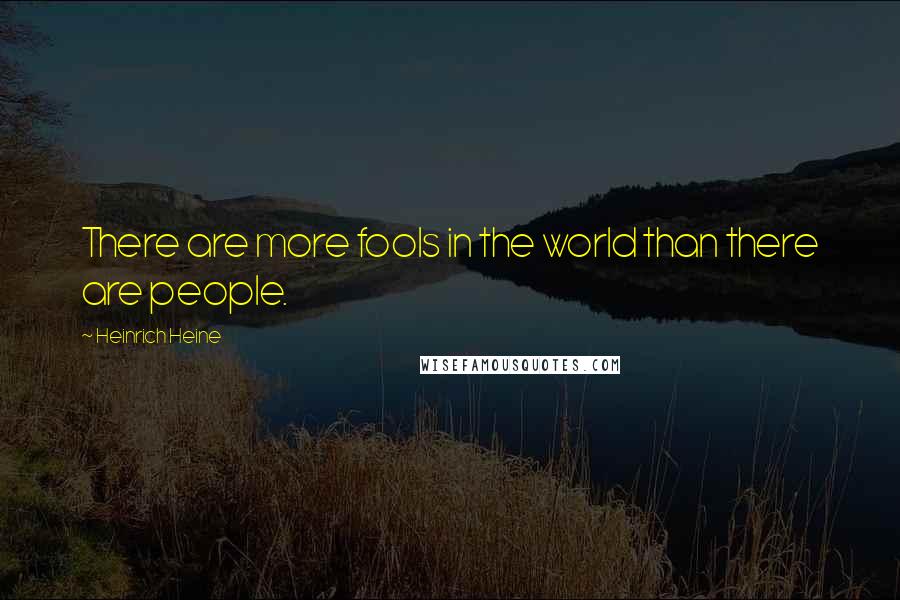 Heinrich Heine quotes: There are more fools in the world than there are people.