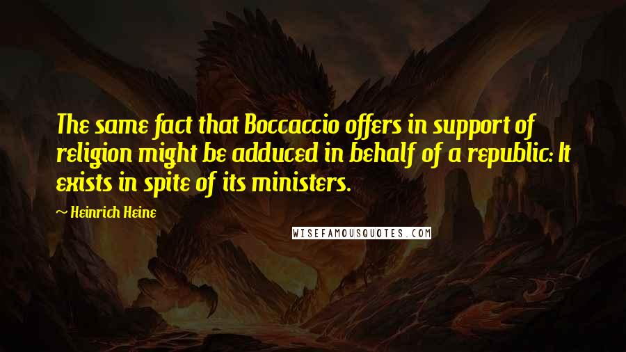 Heinrich Heine quotes: The same fact that Boccaccio offers in support of religion might be adduced in behalf of a republic: It exists in spite of its ministers.
