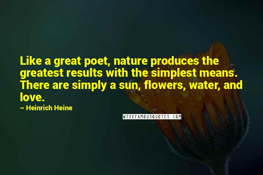 Heinrich Heine quotes: Like a great poet, nature produces the greatest results with the simplest means. There are simply a sun, flowers, water, and love.