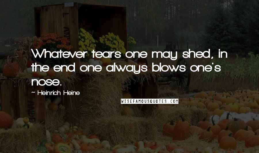 Heinrich Heine quotes: Whatever tears one may shed, in the end one always blows one's nose.