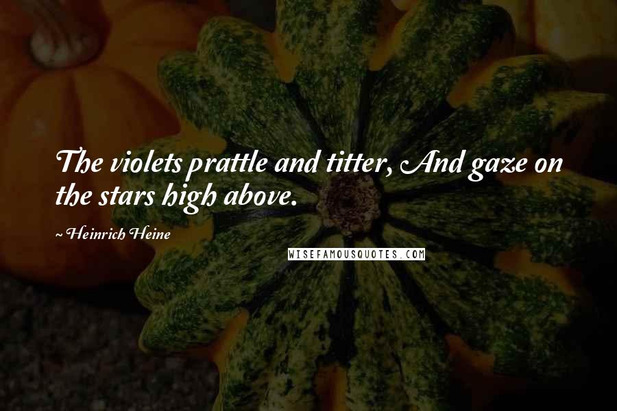 Heinrich Heine quotes: The violets prattle and titter, And gaze on the stars high above.