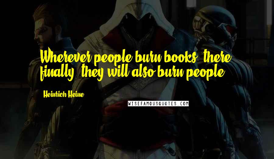 Heinrich Heine quotes: Wherever people burn books, there, finally, they will also burn people.