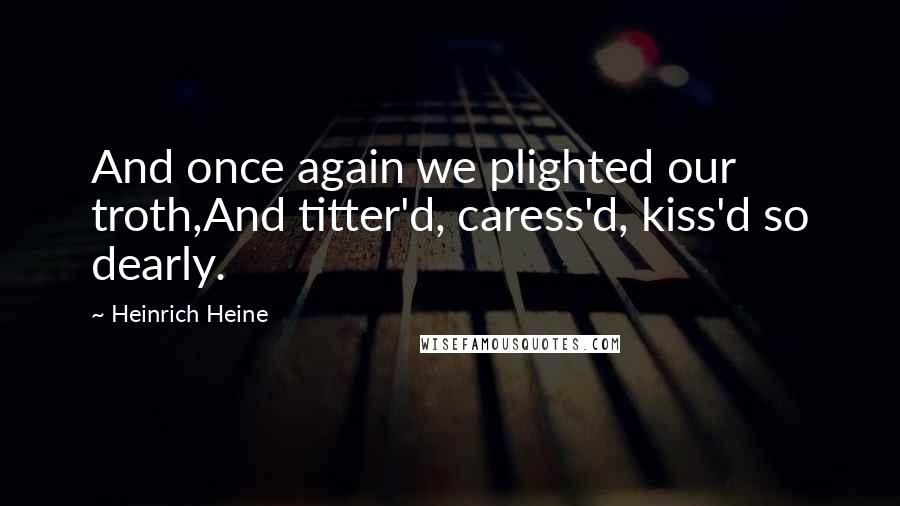 Heinrich Heine quotes: And once again we plighted our troth,And titter'd, caress'd, kiss'd so dearly.