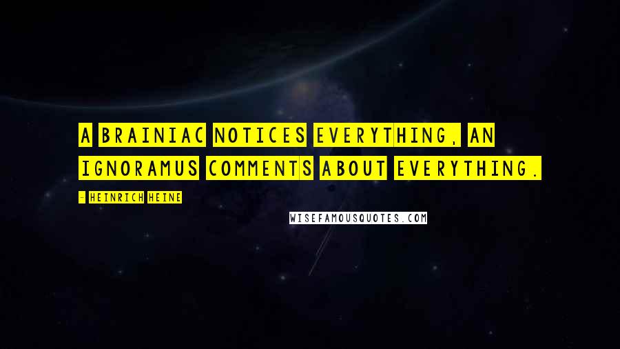 Heinrich Heine quotes: A brainiac notices everything, an ignoramus comments about everything.