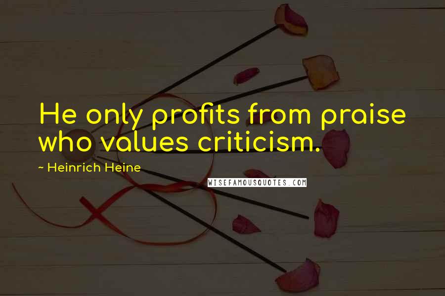 Heinrich Heine quotes: He only profits from praise who values criticism.