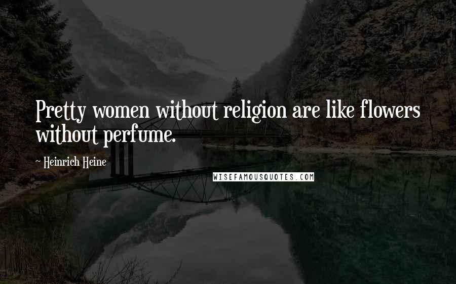 Heinrich Heine quotes: Pretty women without religion are like flowers without perfume.