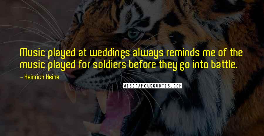 Heinrich Heine quotes: Music played at weddings always reminds me of the music played for soldiers before they go into battle. Heinrich Heine quotes: Music played at weddings always reminds me of the music played for soldiers before they go into battle.