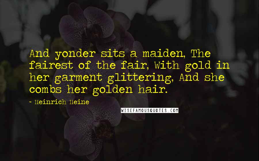 Heinrich Heine quotes: And yonder sits a maiden, The fairest of the fair, With gold in her garment glittering, And she combs her golden hair.