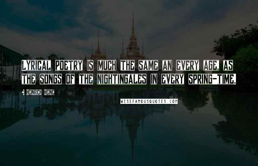 Heinrich Heine quotes: Lyrical poetry is much the same an every age, as the songs of the nightingales in every spring-time.