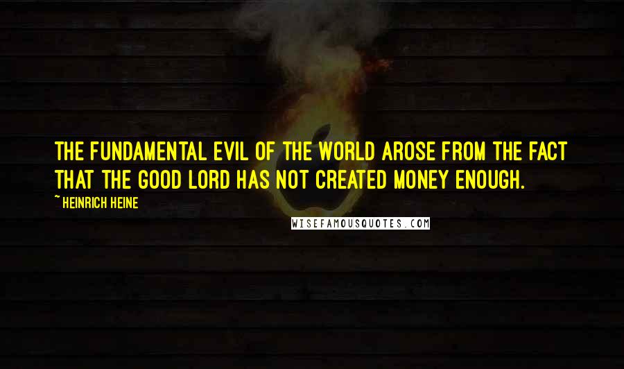 Heinrich Heine quotes: The fundamental evil of the world arose from the fact that the good Lord has not created money enough.