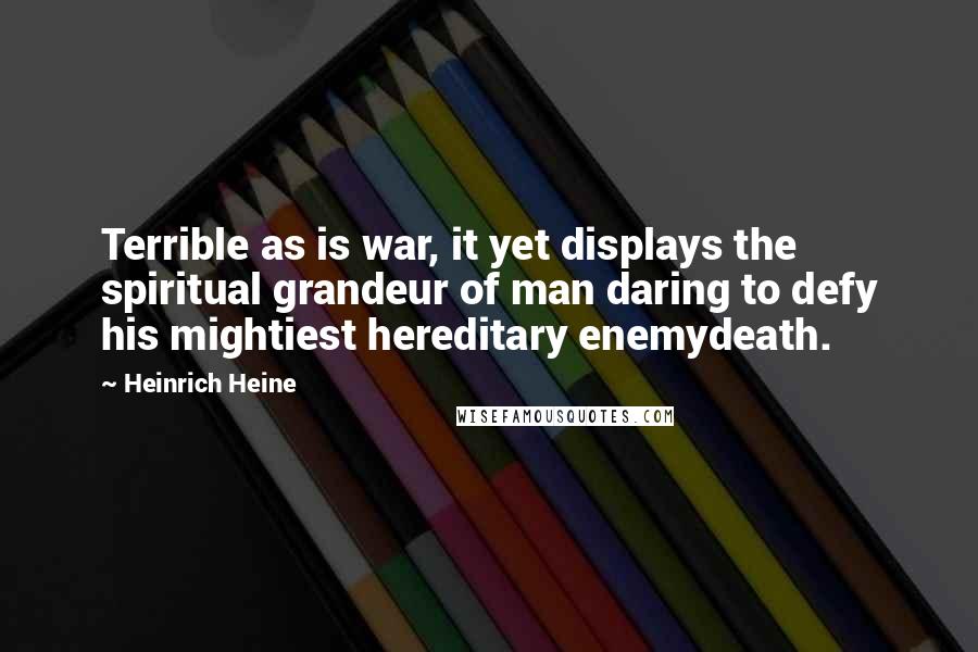 Heinrich Heine quotes: Terrible as is war, it yet displays the spiritual grandeur of man daring to defy his mightiest hereditary enemydeath.