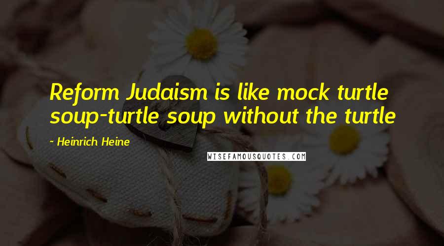 Heinrich Heine quotes: Reform Judaism is like mock turtle soup-turtle soup without the turtle