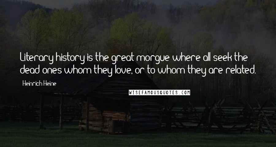 Heinrich Heine quotes: Literary history is the great morgue where all seek the dead ones whom they love, or to whom they are related.