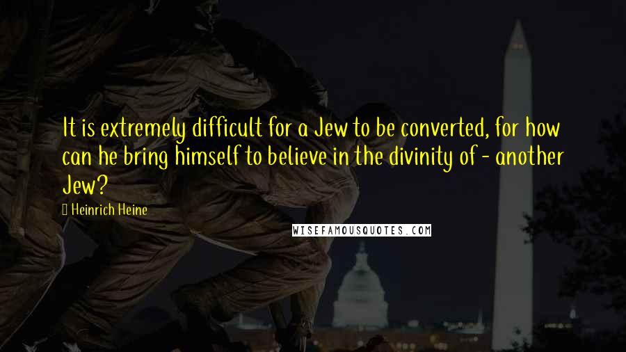Heinrich Heine quotes: It is extremely difficult for a Jew to be converted, for how can he bring himself to believe in the divinity of - another Jew? Heinrich Heine quotes: It is extremely difficult for a Jew to be converted, for how can he bring himself to believe in the divinity of - another Jew?