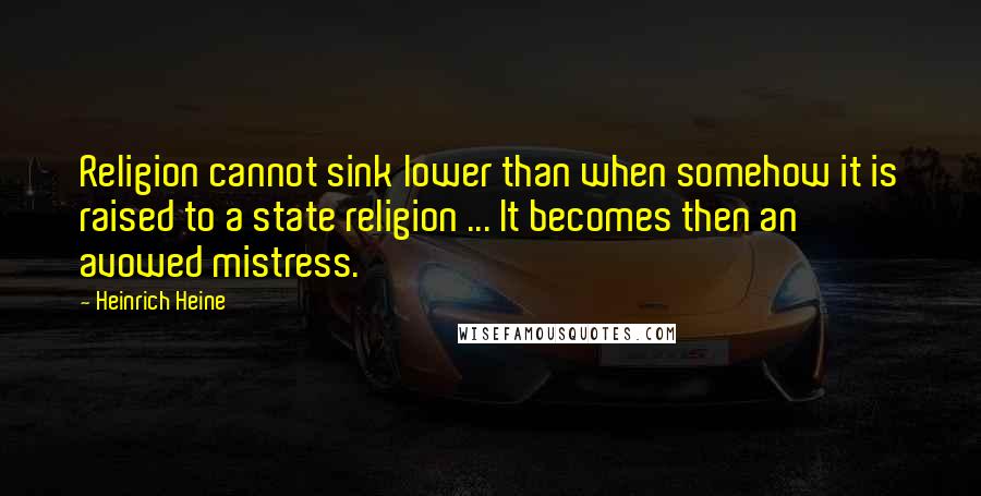 Heinrich Heine quotes: Religion cannot sink lower than when somehow it is raised to a state religion ... It becomes then an avowed mistress. Heinrich Heine quotes: Religion cannot sink lower than when somehow it is raised to a state religion ... It becomes then an avowed mistress.