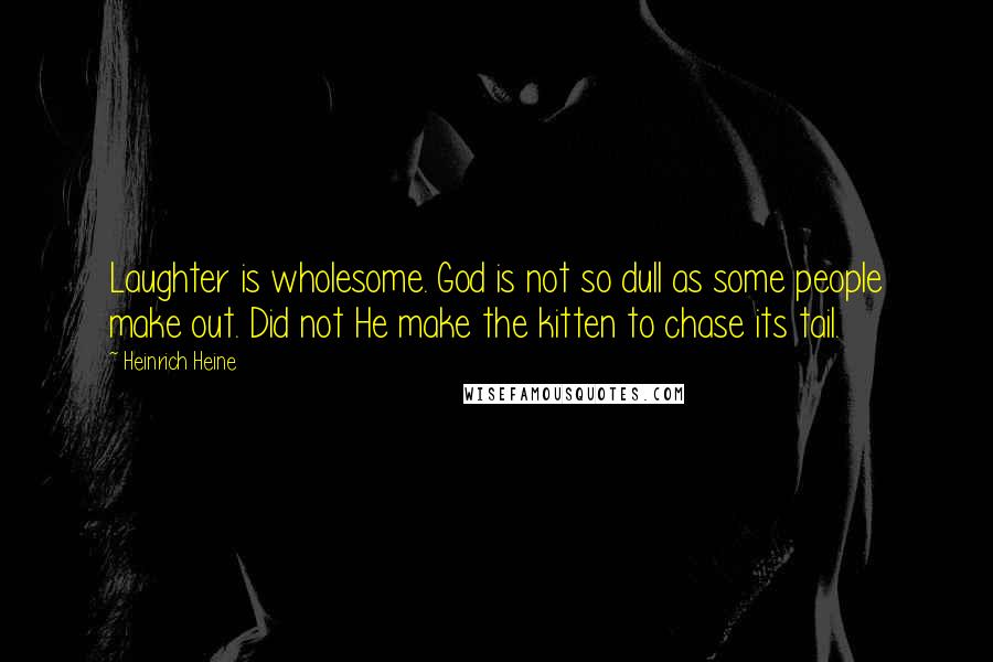 Heinrich Heine quotes: Laughter is wholesome. God is not so dull as some people make out. Did not He make the kitten to chase its tail.