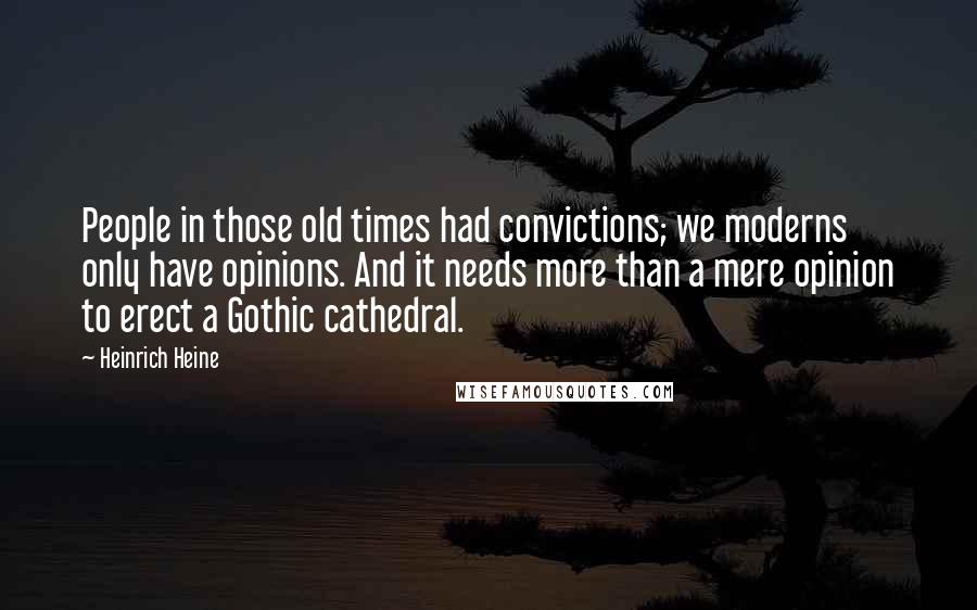 Heinrich Heine quotes: People in those old times had convictions; we moderns only have opinions. And it needs more than a mere opinion to erect a Gothic cathedral.