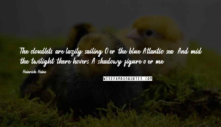 Heinrich Heine quotes: The cloudlets are lazily sailing O'er the blue Atlantic sea; And mid the twilight there hovers A shadowy figure o'er me ...