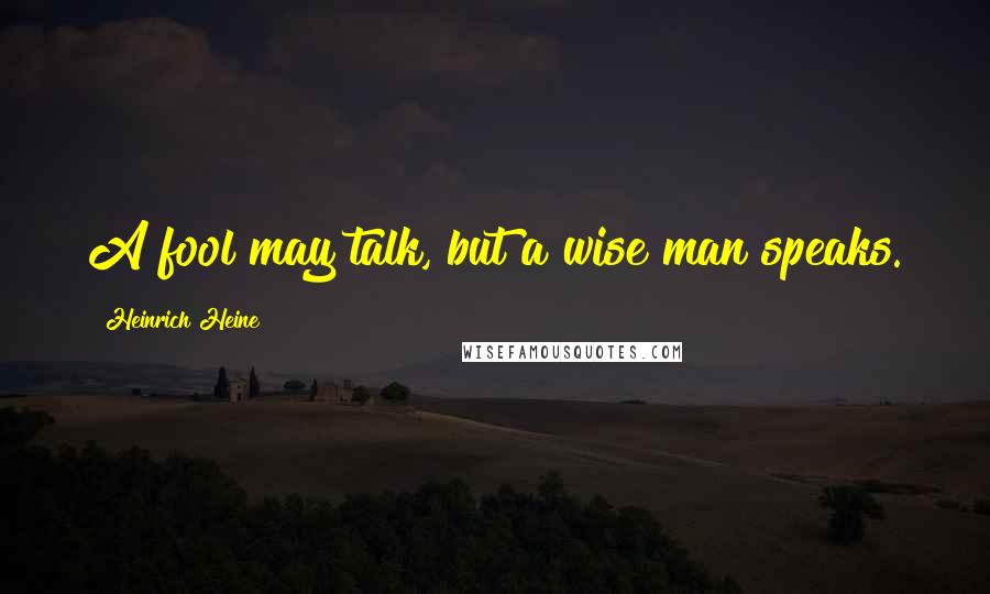 Heinrich Heine quotes: A fool may talk, but a wise man speaks.