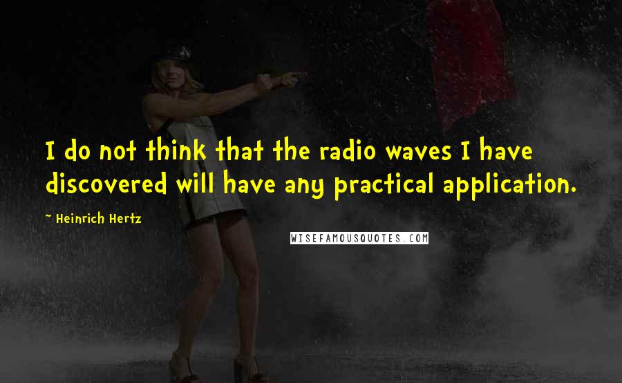 Heinrich Hertz quotes: I do not think that the radio waves I have discovered will have any practical application.