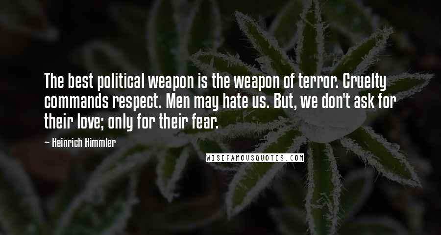 Heinrich Himmler quotes: The best political weapon is the weapon of terror. Cruelty commands respect. Men may hate us. But, we don't ask for their love; only for their fear.