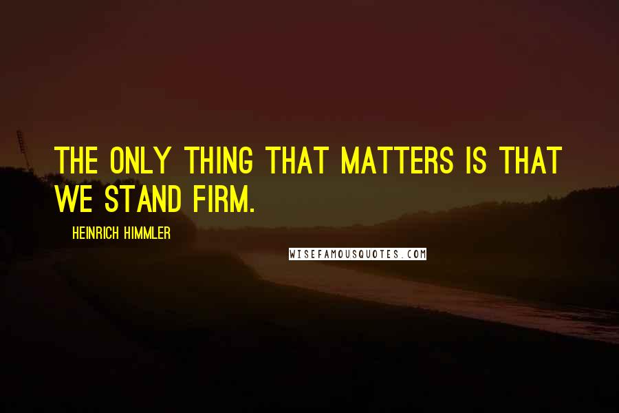 Heinrich Himmler quotes: The only thing that matters is that we stand firm.