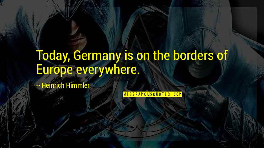 Heinrich Himmler Quotes By Heinrich Himmler: Today, Germany is on the borders of Europe