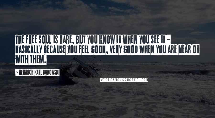 Heinrich Karl Bukowski quotes: The free soul is rare, but you know it when you see it - basically because you feel good, very good when you are near or with them.