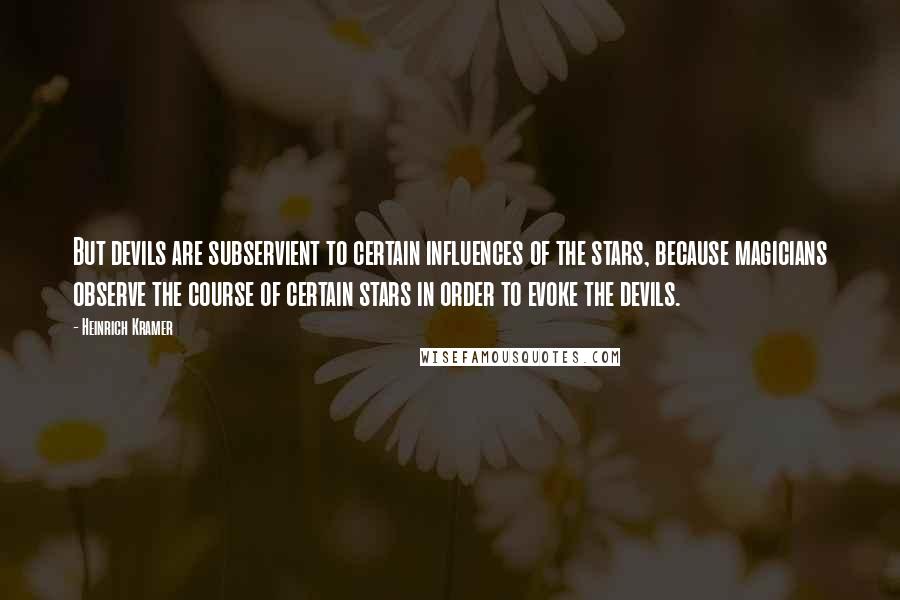 Heinrich Kramer quotes: But devils are subservient to certain influences of the stars, because magicians observe the course of certain stars in order to evoke the devils.